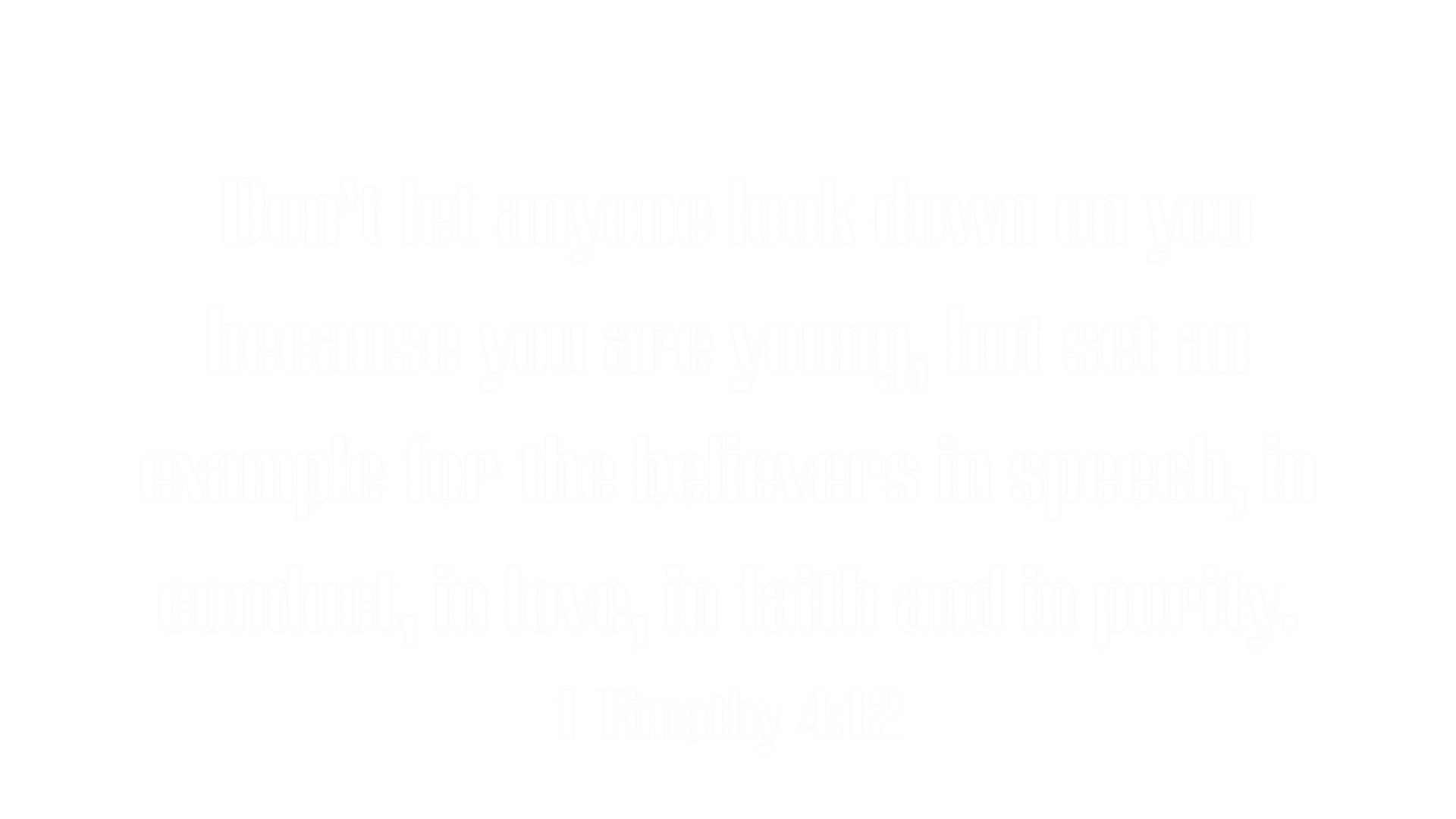 Don’t let anyone look down on you because you are young, but set an example for the believers in speech, in conduct, in love, in faith and in purity.